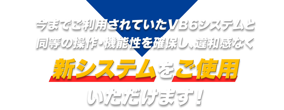 今までご利用されていたVB6システムと同等の操作・機能性を確保し、違和感なく新システムをご使用いただけます！